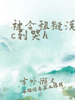 被合租糙汉室友c到哭h