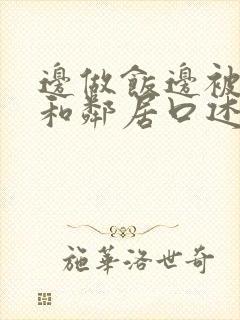 边做饭边被躁我和邻居口述男男