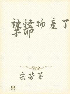 被怪物产了一肚子卵