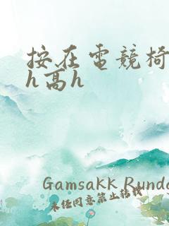 按在电竞椅上ch高h