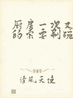 厨房一次又一次的索要刷碗穆天阳