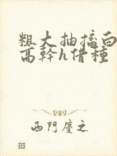 粗大抽搐白浊h高干h借种