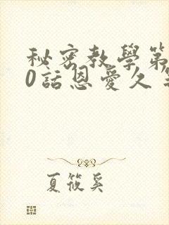 秘密教学第140话恩爱久等了