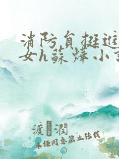 消防员挺进乖乖女h苏烨小说