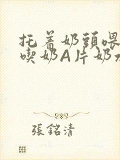 托着奶头喂男人吃奶A片奶水