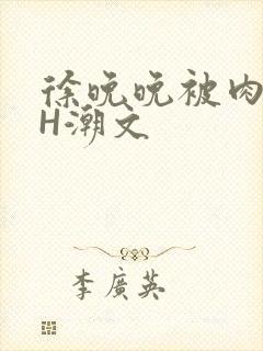 徐晚晚被肉干高H潮文