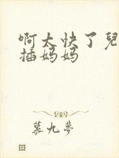 啊太快了儿子快插妈妈