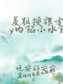 羞耻授课方式by肉馅小水饺