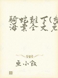 骑蛇难下(双)海棠全文免费阅读