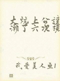 大炕上公让我高潮了六次视频