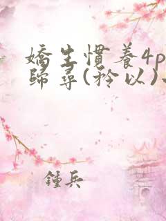 娇生惯养4ph归寻(矜以)小说免费阅读