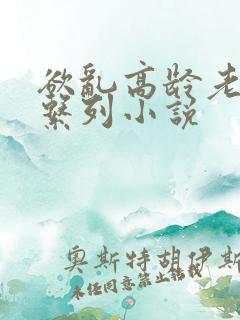 欲乱高龄老女人系列小说