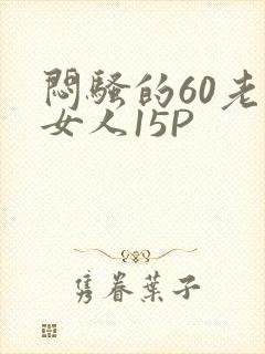 闷骚的60老熟女人15P