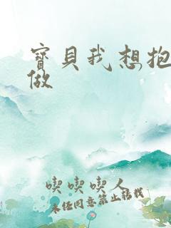 宝贝我想抱着你做