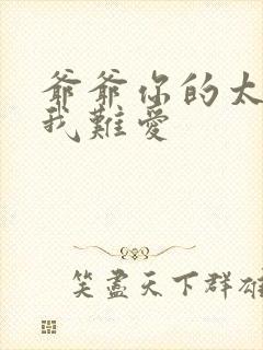 爷爷你的太大了我难爱