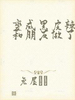 变成黑皮辣妹后和朋友做了无增删翻译接档