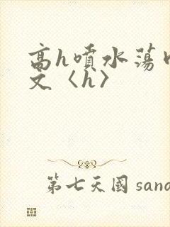 高h喷水荡肉欲文〈h〉