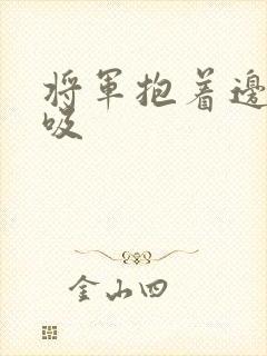 将军抱着边走边吸