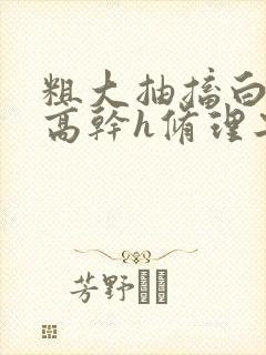 粗大抽搐白浊h高干h修理工