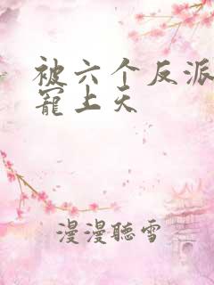 被六个反派爸爸宠上天