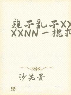 亲子乱子XXXXXNN一棍抑