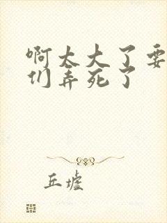 啊太大了要被你们弄死了