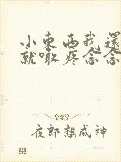 小东西我还没动就喊疼念念