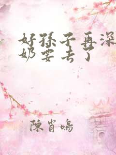 好孙子再深点奶奶要去了