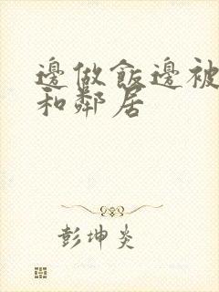 边做饭边被躁我和邻居