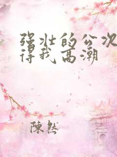 强壮的公次次弄得我高潮