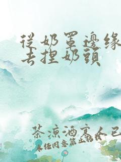 从奶罩边缘伸进去捏奶头