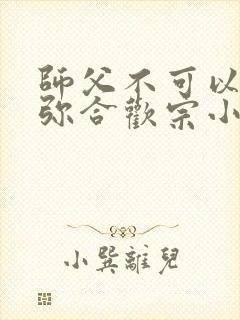 师父不可以限弥弥合欢宗小说