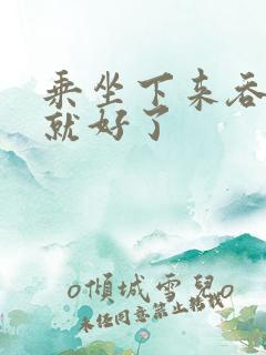 乘坐下来吞下去就好了