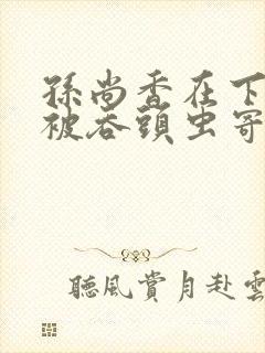 孙尚香在下水道被吞头虫寄生