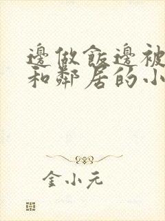 边做饭边被躁我和邻居的小