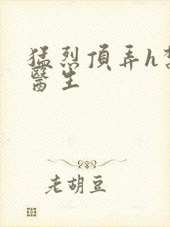 猛烈顶弄h禁欲医生