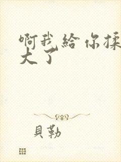 啊我给你揉揉就大了