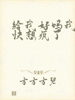 给我好吗我想你快想疯了