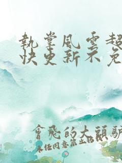 执掌风云超前超快更新不免费飞书