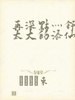 再深点灬舒服灬太大的添仙界篇完本感