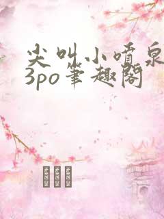 尖叫小喷泉1v3po笔趣阁