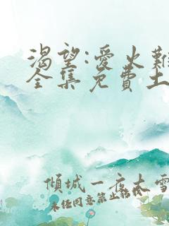 渴望:爱火难酎全集免费土豪漫画