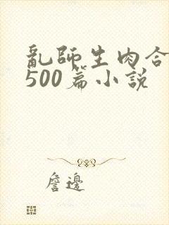 乱师生肉合集乱500篇小说