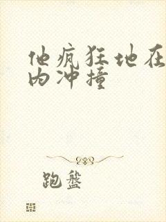 他疯狂地在她体内冲撞