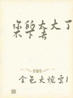 你的太大了我吃不下去