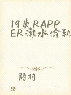 19岁RAPPER潮水偷轨免费