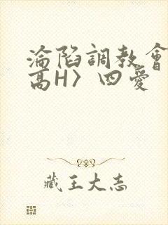 沦陷调教会所〈高H〉四爱