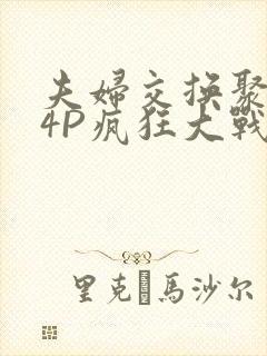 夫妇交换聚会群4P疯狂大战