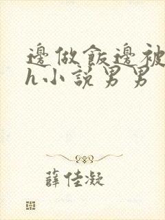 边做饭边被躁高h小说男男