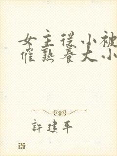 女主从小被秘药催熟养大小说